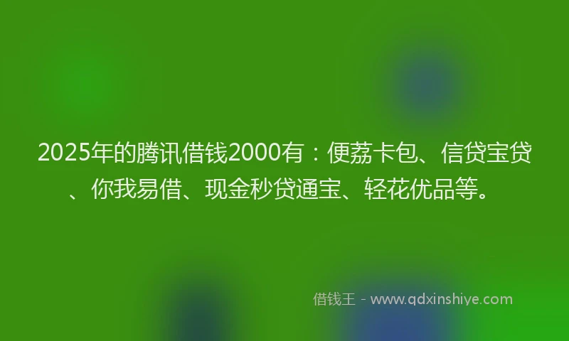 2025年的腾讯借钱2000有：便荔卡包、信贷宝贷、你我易借、现金秒贷通宝、轻花优品等。