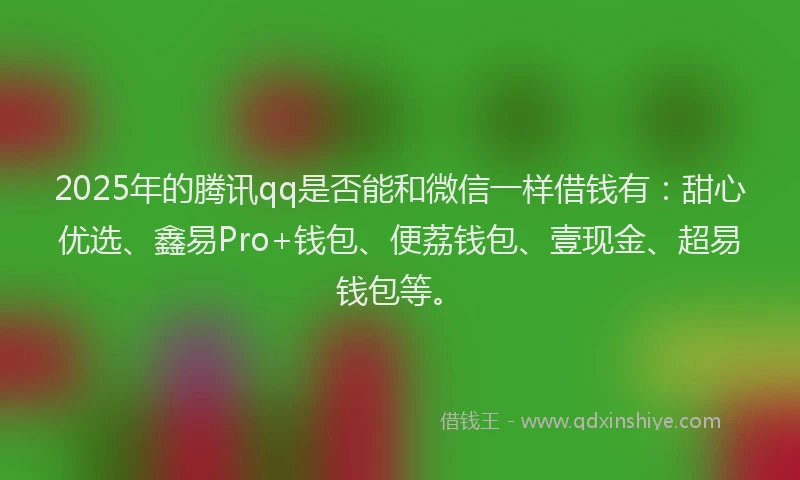 2025年的腾讯qq是否能和微信一样借钱有：甜心优选、鑫易Pro+钱包、便荔钱包、壹现金、超易钱包等。