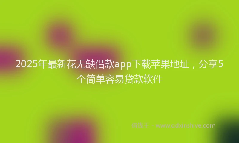 2025年最新花无缺借款app下载苹果地址，分享5个简单容易贷款软件