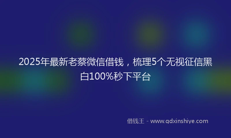 2025年最新老蔡微信借钱，梳理5个无视征信黑白100%秒下平台