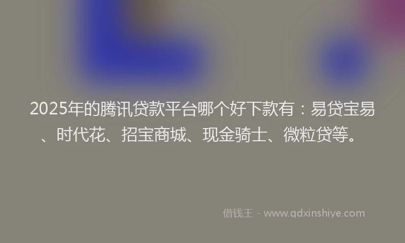2025年的腾讯贷款平台哪个好下款有：易贷宝易、时代花、招宝商城、现金骑士、微粒贷等。
