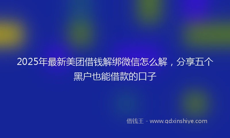 2025年最新美团借钱解绑微信怎么解，分享五个黑户也能借款的口子