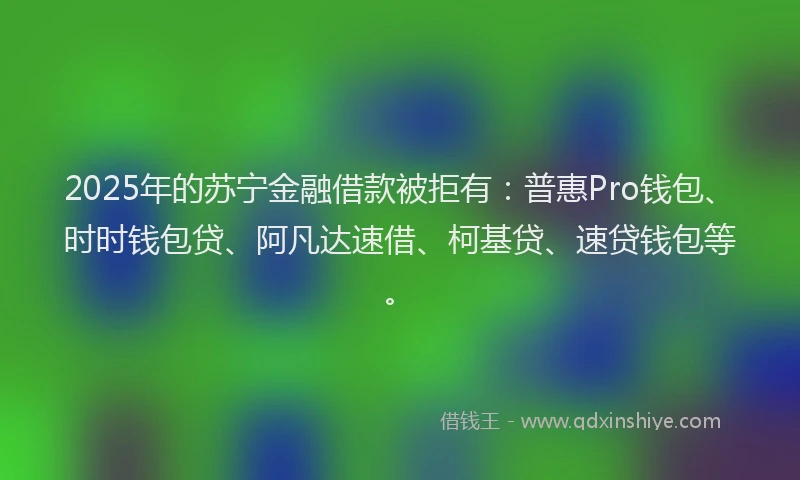 2025年的苏宁金融借款被拒有：普惠Pro钱包、时时钱包贷、阿凡达速借、柯基贷、速贷钱包等。