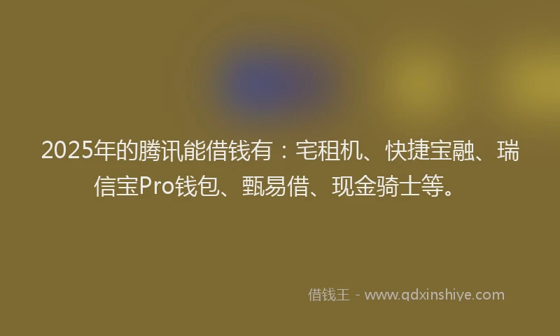 2025年的腾讯能借钱有：宅租机、快捷宝融、瑞信宝Pro钱包、甄易借、现金骑士等。