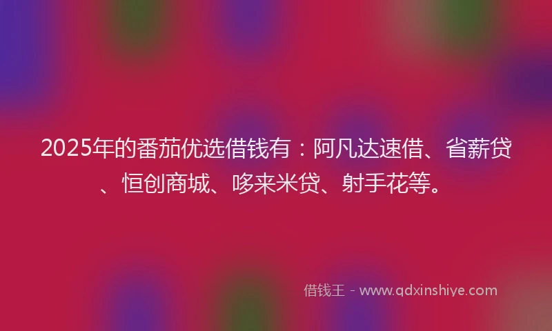 2025年的番茄优选借钱有：阿凡达速借、省薪贷、恒创商城、哆来米贷、射手花等。