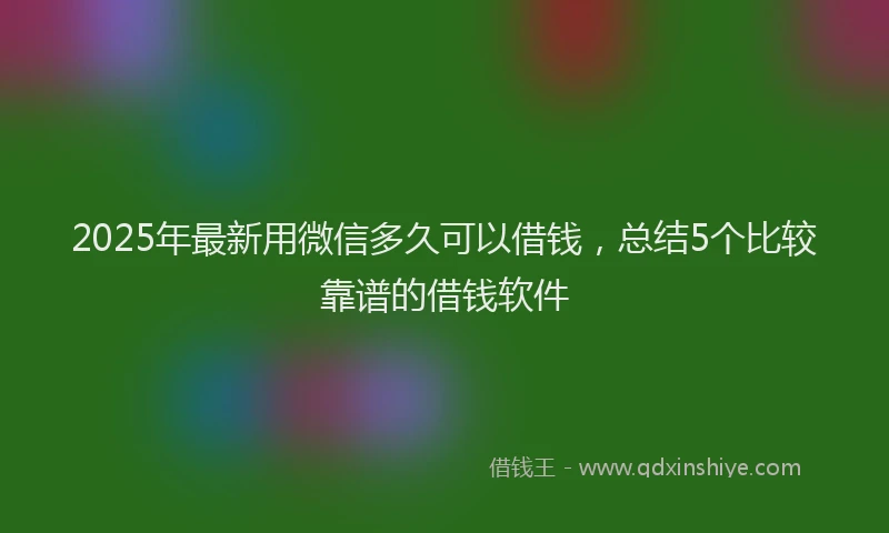 2025年最新用微信多久可以借钱，总结5个比较靠谱的借钱软件