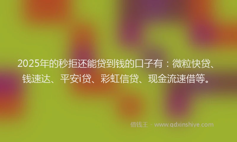 2025年的秒拒还能贷到钱的口子有：微粒快贷、钱速达、平安i贷、彩虹信贷、现金流速借等。