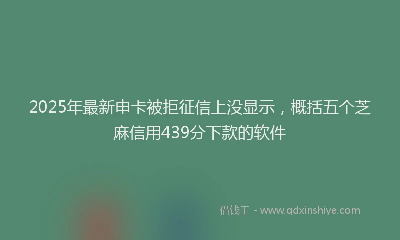 2025年最新申卡被拒征信上没显示，概括五个芝麻信用439分下款的软件