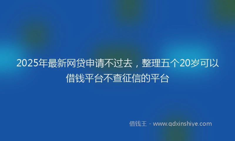 2025年最新网贷申请不过去，整理五个20岁可以借钱平台不查征信的平台