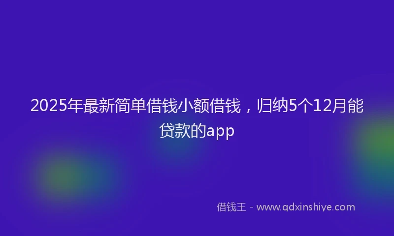 2025年最新简单借钱小额借钱，归纳5个12月能贷款的app