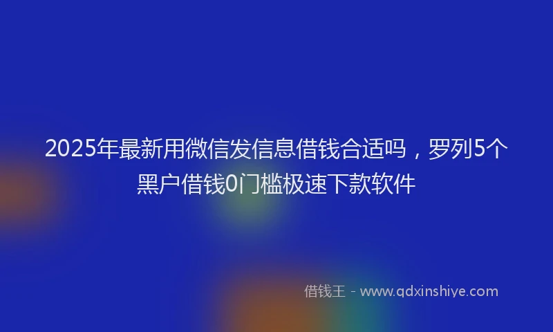 2025年最新用微信发信息借钱合适吗，罗列5个黑户借钱0门槛极速下款软件