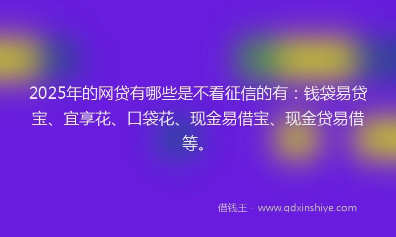 2025年的网贷有哪些是不看征信的有：钱袋易贷宝、宜享花、口袋花、现金易借宝、现金贷易借等。