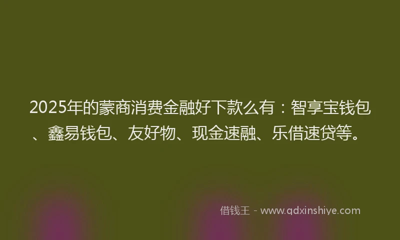 2025年的蒙商消费金融好下款么有：智享宝钱包、鑫易钱包、友好物、现金速融、乐借速贷等。