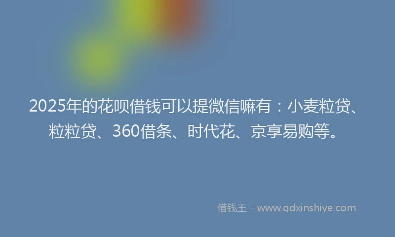 2025年的花呗借钱可以提微信嘛有：小麦粒贷、粒粒贷、360借条、时代花、京享易购等。