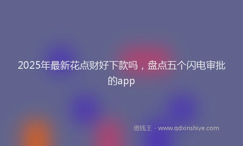 2025年最新花点财好下款吗，盘点五个闪电审批的app