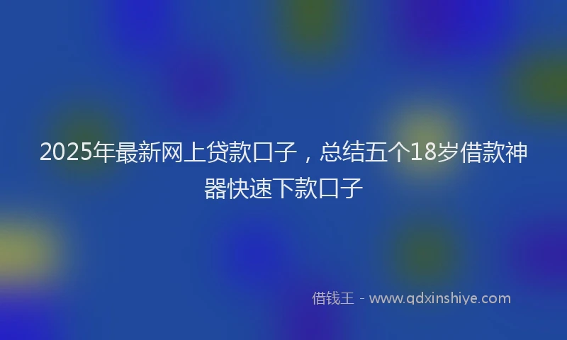 2025年最新网上贷款口子，总结五个18岁借款神器快速下款口子