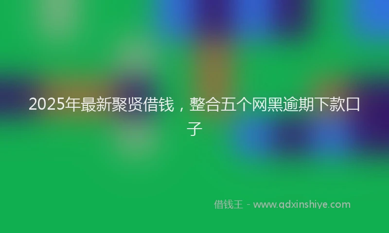 2025年最新聚贤借钱，整合五个网黑逾期下款口子
