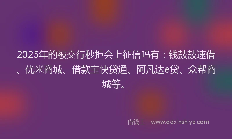 2025年的被交行秒拒会上征信吗有：钱鼓鼓速借、优米商城、借款宝快贷通、阿凡达e贷、众帮商城等。