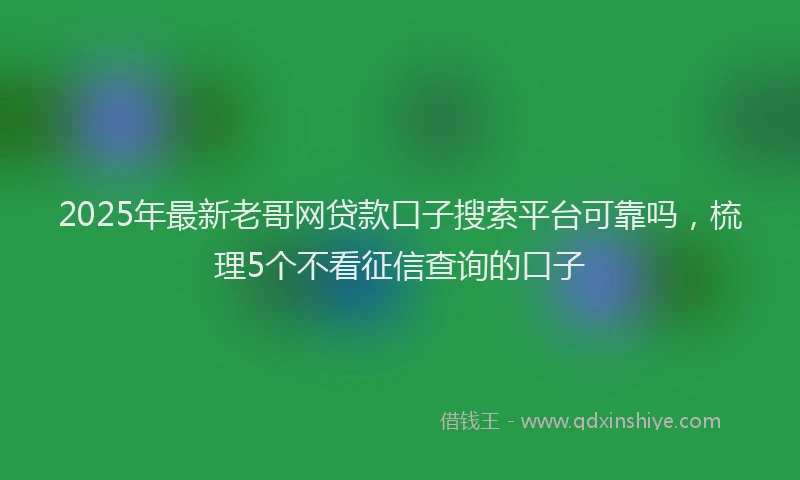 2025年最新老哥网贷款口子搜索平台可靠吗，梳理5个不看征信查询的口子
