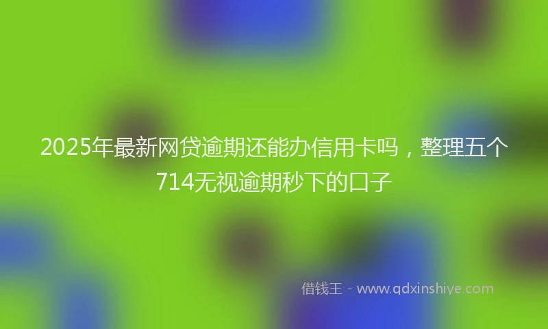 2025年最新网贷逾期还能办信用卡吗，整理五个714无视逾期秒下的口子