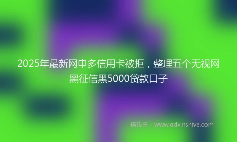 2025年最新网申多信用卡被拒，整理五个无视网黑征信黑5000贷款口子
