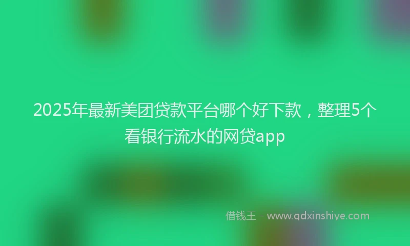 2025年最新美团贷款平台哪个好下款，整理5个看银行流水的网贷app
