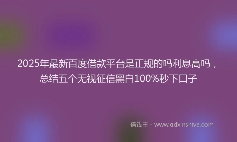 2025年最新百度借款平台是正规的吗利息高吗，总结五个无视征信黑白100%秒下口子