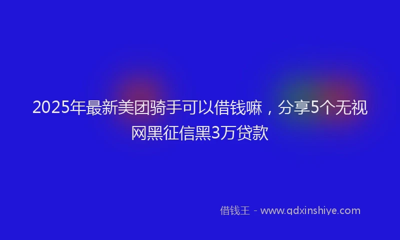 2025年最新美团骑手可以借钱嘛，分享5个无视网黑征信黑3万贷款