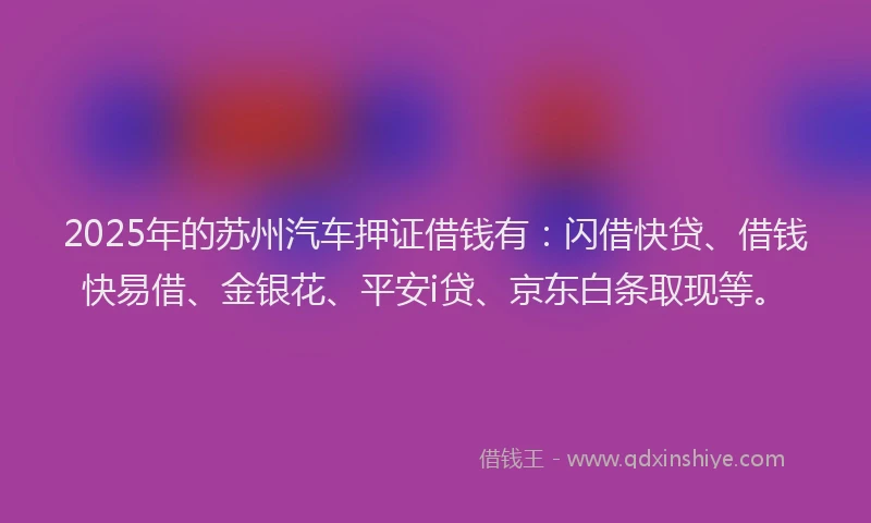 2025年的苏州汽车押证借钱有：闪借快贷、借钱快易借、金银花、平安i贷、京东白条取现等。