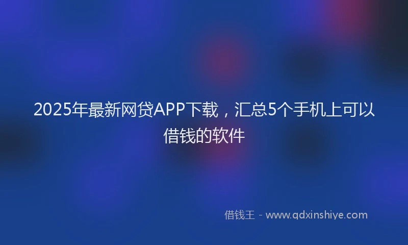 2025年最新网贷APP下载，汇总5个手机上可以借钱的软件