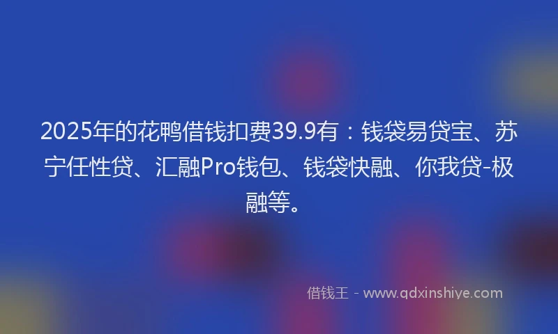 2025年的花鸭借钱扣费39.9有：钱袋易贷宝、苏宁任性贷、汇融Pro钱包、钱袋快融、你我贷-极融等。