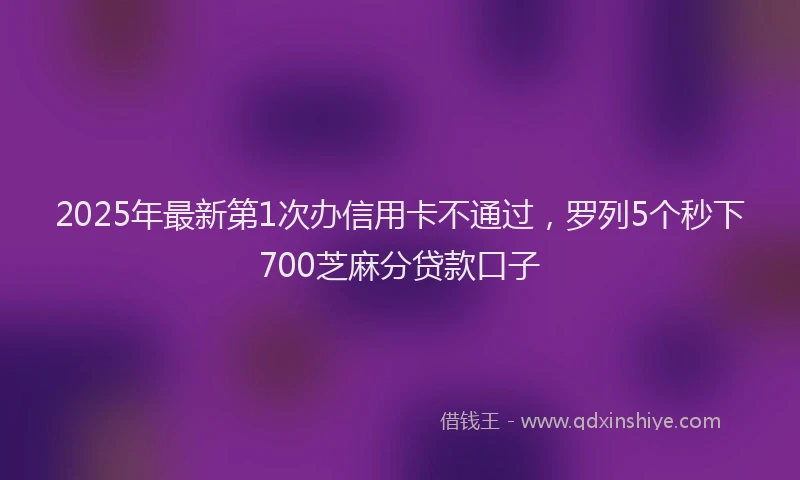 2025年最新第1次办信用卡不通过，罗列5个秒下700芝麻分贷款口子