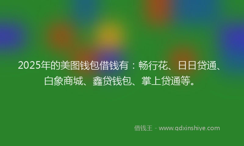 2025年的美图钱包借钱有：畅行花、日日贷通、白象商城、鑫贷钱包、掌上贷通等。