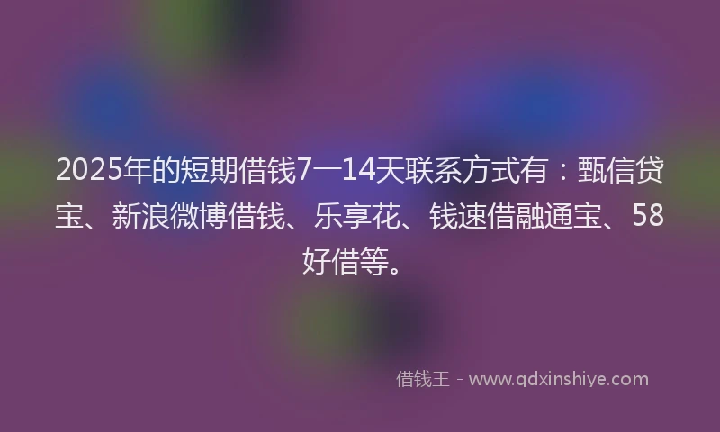 2025年的短期借钱7一14天联系方式有：甄信贷宝、新浪微博借钱、乐享花、钱速借融通宝、58好借等。