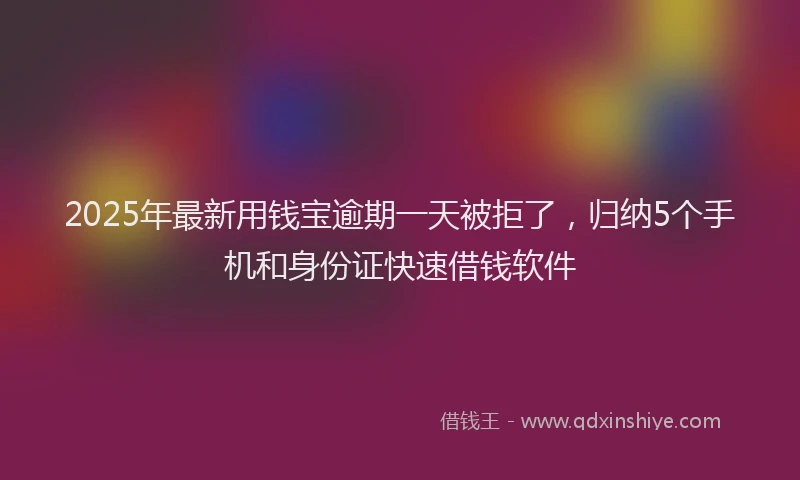 2025年最新用钱宝逾期一天被拒了，归纳5个手机和身份证快速借钱软件