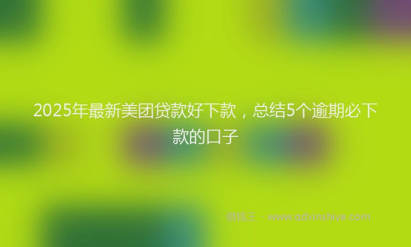 2025年最新美团贷款好下款，总结5个逾期必下款的口子
