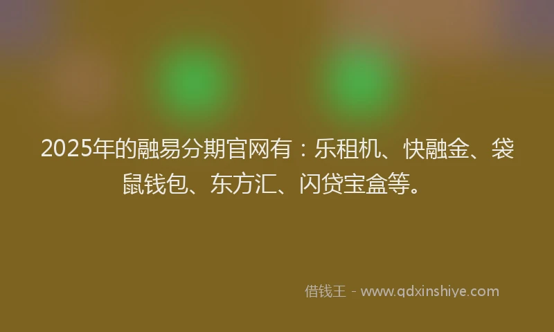 2025年的融易分期官网有：乐租机、快融金、袋鼠钱包、东方汇、闪贷宝盒等。
