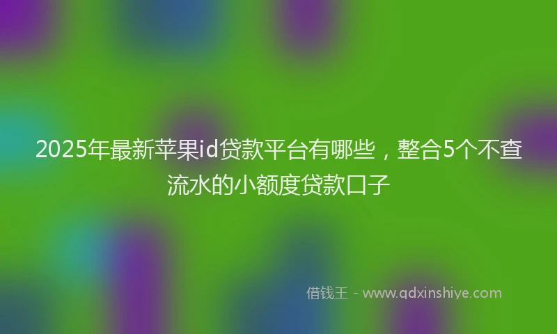 2025年最新苹果id贷款平台有哪些，整合5个不查流水的小额度贷款口子