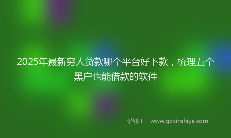 2025年最新穷人贷款哪个平台好下款，梳理五个黑户也能借款的软件