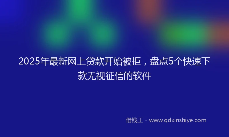 2025年最新网上贷款开始被拒，盘点5个快速下款无视征信的软件