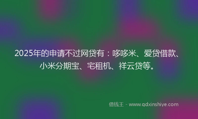 2025年的申请不过网贷有：哆哆米、爱贷借款、小米分期宝、宅租机、祥云贷等。