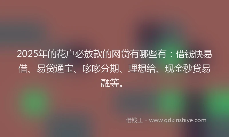 2025年的花户必放款的网贷有哪些有：借钱快易借、易贷通宝、哆哆分期、理想给、现金秒贷易融等。