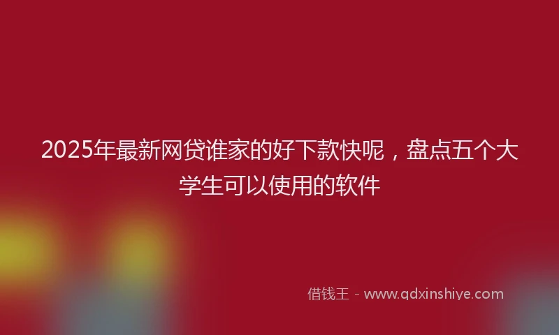 2025年最新网贷谁家的好下款快呢，盘点五个大学生可以使用的软件
