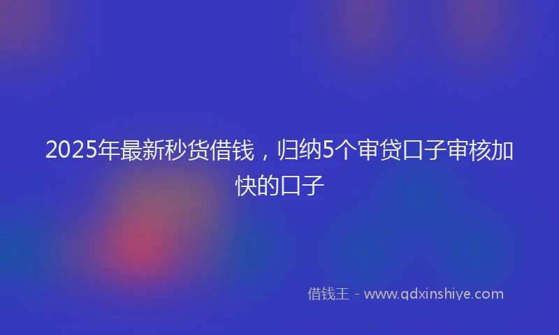 2025年最新秒货借钱，归纳5个审贷口子审核加快的口子