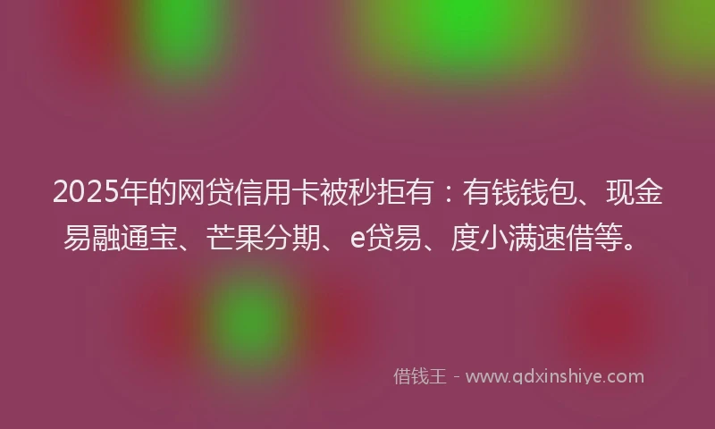2025年的网贷信用卡被秒拒有：有钱钱包、现金易融通宝、芒果分期、e贷易、度小满速借等。