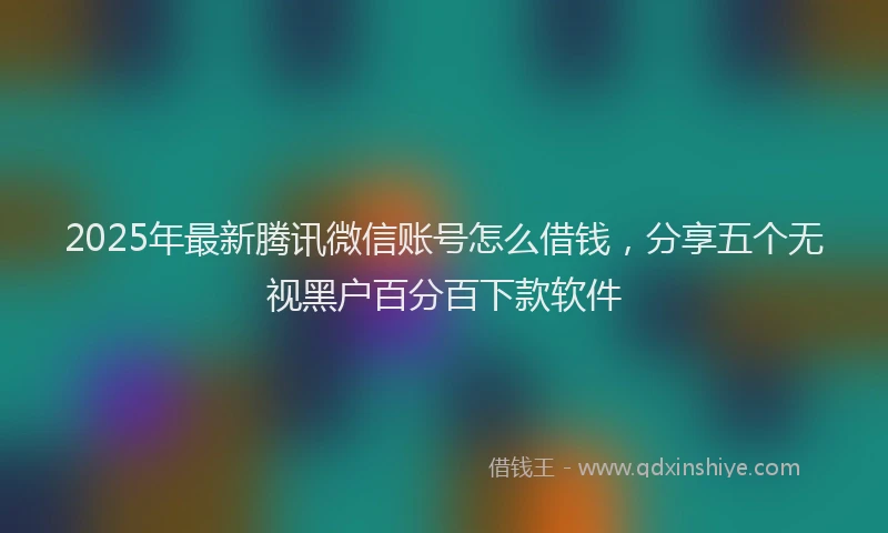 2025年最新腾讯微信账号怎么借钱，分享五个无视黑户百分百下款软件