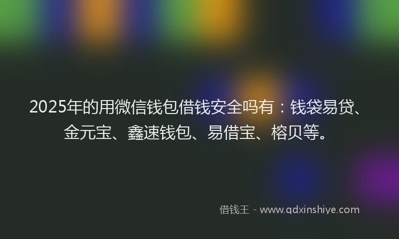 2025年的用微信钱包借钱安全吗有：钱袋易贷、金元宝、鑫速钱包、易借宝、榕贝等。