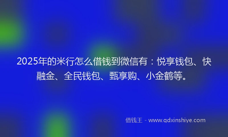 2025年的米行怎么借钱到微信有：悦享钱包、快融金、全民钱包、甄享购、小金鹤等。