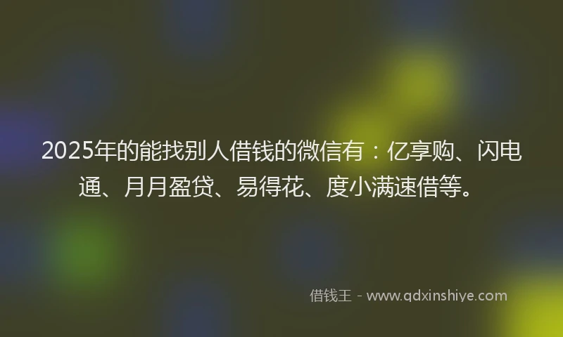 2025年的能找别人借钱的微信有：亿享购、闪电通、月月盈贷、易得花、度小满速借等。
