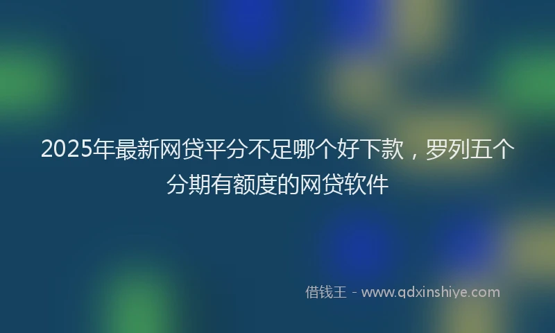 2025年最新网贷平分不足哪个好下款，罗列五个分期有额度的网贷软件